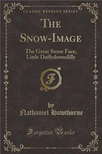 The Snow-Image: The Great Stone Face, Little Daffydowndilly (Classic Reprint): The Great Stone Face, Little Daffydowndilly (Classic Reprint)