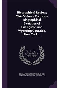 Biographical Review; This Volume Contains Biographical Sketches of Livingston and Wyoming Counties, New York ..