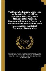 The Boston Colloquium. Lectures on Mathematics Delivered From September 2 to 5, 1903, Before Members of the American Mathematical Society in Connection With the Summer Meeting Held at the Massachusetts Institute of Technology, Boston, Mass.