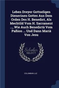Leben Dreyer Gottseligen Dienerinen Gottes Aus Dem Orden Des H. Benedict, Als Mechtild Vom H. Sacrament ..., Wie Auch Benedictä Vom Paßion ... Und Dann Mariä Von Jesu