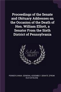 Proceedings of the Senate and Obituary Addresses on the Occasion of the Death of Hon. William Elliott, a Senator From the Sixth District of Pennsylvania