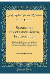 Spanischer Successions-Krieg, Feldzug 1705: Nach Den Feld-Acten Und Anderen Authentischen Quellen Bearbeitet in Der Abtheilung Fï¿½r Kriegsgeschichte (Classic Reprint)