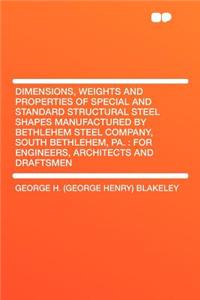 Dimensions, Weights and Properties of Special and Standard Structural Steel Shapes Manufactured by Bethlehem Steel Company, South Bethlehem, Pa.