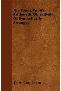 The Young Pupil's Arithmetic Objectively Or Synthetically Arranged