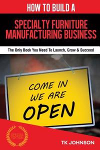 How to Build a Specialty Furniture Manufacturing Business (Special Edition): The Only Book You Need to Launch, Grow & Succeed