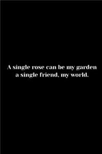 A single rose can be my garden- a single friend, my world.