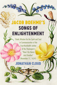 Jacob Boehme's Songs of Enlightenment: Poetic Wisdom for the Spirit and Soul in Commemoration of the Four-Hundredth Jubilee of the Theologian's "Now I Go Hence Into Paradise" (November 17