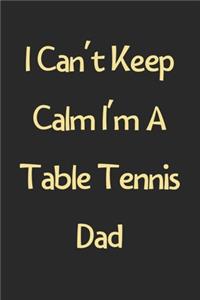 I Can't Keep Calm I'm A Table Tennis Dad