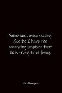 Sometimes when reading Goethe I have the paralyzing suspision that he is trying to be funny. Guy Davenport