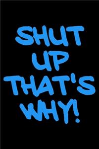 Shut up that's why