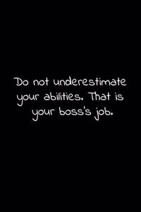 Do not underestimate your abilities. That is your boss's job.