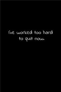 I've worked too hard to quit now.