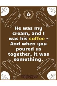 He was my cream, and I was his coffee - And when you poured us together, it was something