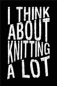 I Think About Knitting A Lot