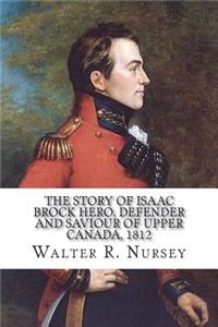 The Story of Isaac Brock Hero, Defender and Saviour of Upper Canada, 1812