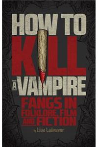 How to Kill a Vampire: Fangs in Folklore, Film and Fiction