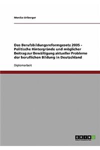 Das Berufsbildungsreformgesetz 2005 - Politische Hintergründe und möglicher Beitrag zur Bewältigung aktueller Probleme der beruflichen Bildung in Deutschland
