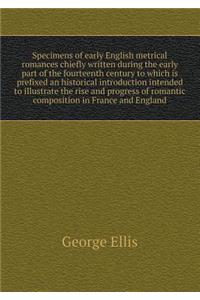 Specimens of Early English Metrical Romances Chiefly Written During the Early Part of the Fourteenth Century to Which Is Prefixed an Historical Introduction Intended to Illustrate the Rise and Progress of Romantic Composition in France and England