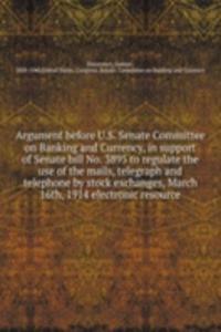 Argument before U.S. Senate Committee on Banking and Currency, in support of Senate bill No. 3895 to regulate the use of the mails, telegraph and telephone by stock exchanges, March 16th, 1914 electronic resource