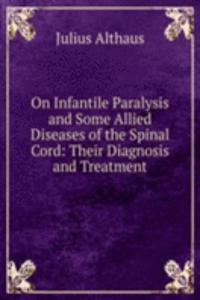 On Infantile Paralysis and Some Allied Diseases of the Spinal Cord: Their Diagnosis and Treatment