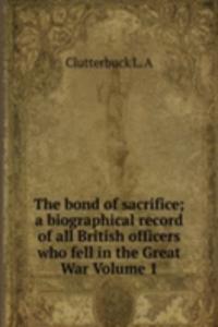 bond of sacrifice; a biographical record of all British officers who fell in the Great War Volume 1