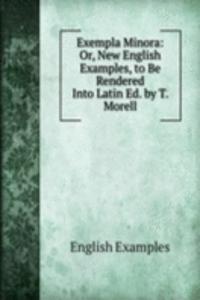 Exempla Minora: Or, New English Examples, to Be Rendered Into Latin Ed. by T. Morell.