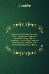 Bismarck's Politisches Testament Oder Der Geheime Preussisch-Russische Vertrag: Hochst Interessante Enthullungen Aus Den Hinterlassenen Papieren Eines Verstorbenen (German Edition)