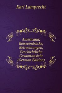Americana: Reiseeindrucke, Betrachtungen, Geschichtliche Gesamtansicht (German Edition)