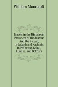 Travels in the Himalayan Provinces of Hindustan and the Panjab, in Ladakh and Kashmir, in Peshawar, Kabul, Kunduz, and Bokhara