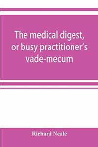 The medical digest, or busy practitioner's vade-mecum; being a means of readily acquiring information upon the principal contributions to medical science during the last fifty years