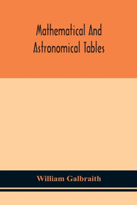 Mathematical and astronomical tables, for the use of students of mathematics, practical astronomers, surveyors, engineers, and navigators; with an introd. containing the explanation and use of the tables