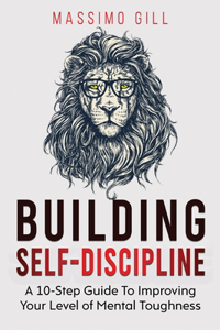 Buidling Self-Discipline: A 10-Step Guide To Improving Your Level of Mental Toughness