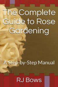 The Complete Guide to Rose Gardening