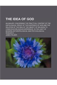 The Idea of God; An Inquiry Concerning the Practical Content of the Ontological Proof of the Existence of God and the Relation of the Idea of the Object of Religion to Conscious Religious Experience, in the Light of Modern Anthropological and Psych