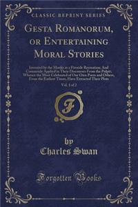 Gesta Romanorum, or Entertaining Moral Stories, Vol. 1 of 2: Invented by the Monks as a Fireside Recreation; And Commonly Applied in Their Discourses from the Pulpit; Whence the Most Celebrated of Our Own Poets and Others, from the Earliest Times,