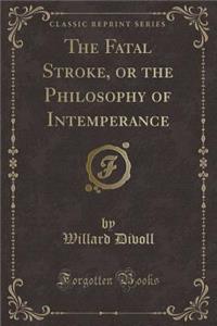 The Fatal Stroke, or the Philosophy of Intemperance (Classic Reprint)