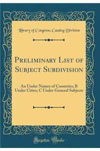 Preliminary List of Subject Subdivision: An Under Names of Countries; B Under Cities; C Under General Subjects (Classic Reprint)
