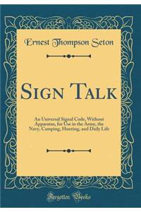 Sign Talk: An Universal Signal Code, Without Apparatus, for Use in the Army, the Navy, Camping, Hunting, and Daily Life (Classic Reprint)