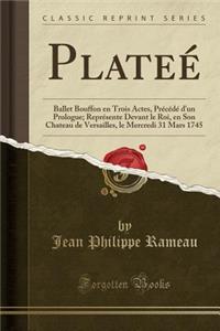 PlateÃ©: Ballet Bouffon En Trois Actes, PrÃ©cÃ©dÃ© d'Un Prologue; ReprÃ©sente Devant Le Roi, En Son Chateau de Versailles, Le Mercredi 31 Mars 1745 (Classic Reprint)