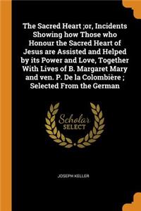 The Sacred Heart;or, Incidents Showing How Those Who Honour the Sacred Heart of Jesus Are Assisted and Helped by Its Power and Love, Together with Lives of B. Margaret Mary and Ven. P. de la Colombière; Selected from the German
