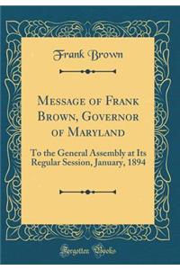 Message of Frank Brown, Governor of Maryland: To the General Assembly at Its Regular Session, January, 1894 (Classic Reprint)