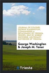 Journal of Colonel George Washington, Commanding a Detachment of Virginia Troops, Sent by Robert Dinwiddie, Lieutenant-Governor of Virginia, Across the Alleghany Mountains, in 1754, to Build Forts at the Head of the Ohio ..