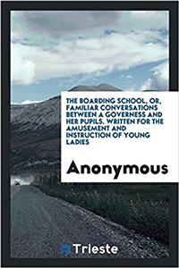 The Boarding school, or, Familiar conversations between a governess and her pupils. Written for the amusement and instruction of young ladies