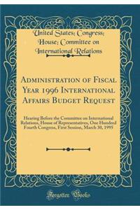 Administration of Fiscal Year 1996 International Affairs Budget Request: Hearing Before the Committee on International Relations, House of Representatives, One Hundred Fourth Congress, First Session, March 30, 1995 (Classic Reprint)
