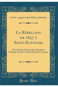 La Rébellion de 1837 à Saint-Eustache: Précédé d'un Exposé de la Situation Politique du Bas-Canada Depuis la Cession (Classic Reprint)