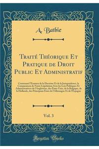 TraitÃ© ThÃ©orique Et Pratique de Droit Public Et Administratif, Vol. 3: Contenant l'Examen de la Doctrine Et de la Jurisprudence, La Comparaison de Notre LÃ©gislation Avec Les Lois Politiques Et Administratives de l'Angleterre, Des Ã?tats-Unis, de