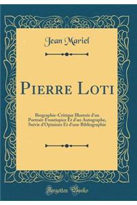 Pierre Loti: Biographie-Critique IllustrÃ©e d'Un Portrait-Frontispice Et d'Un Autographe, Suivie d'Opinions Et d'Une Bibliographie (Classic Reprint)