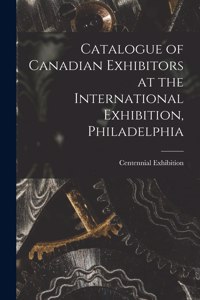 Catalogue of Canadian Exhibitors at the International Exhibition, Philadelphia [microform]