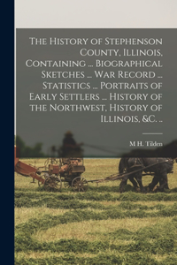 History of Stephenson County, Illinois, Containing ... Biographical Sketches ... war Record ... Statistics ... Portraits of Early Settlers ... History of the Northwest, History of Illinois, &c. ..
