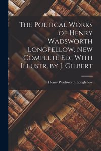 The Poetical Works of Henry Wadsworth Longfellow. New Complete Ed., With Illustr, by J. Gilbert
